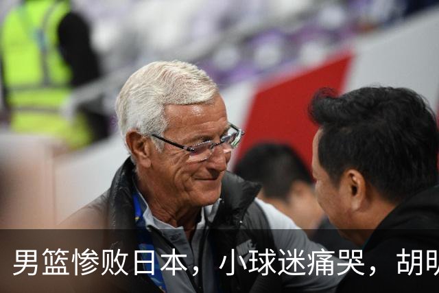 男篮惨败日本，小球迷痛哭，胡明轩自责不够狠，郭士强甩锅：赛前早已强调